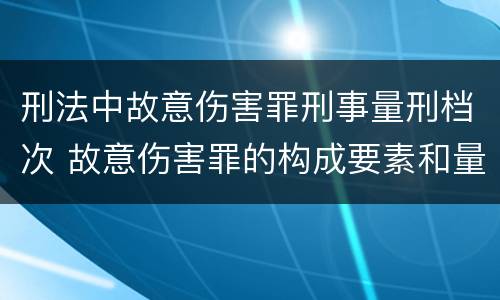 刑法中故意伤害罪刑事量刑档次 故意伤害罪的构成要素和量刑标准