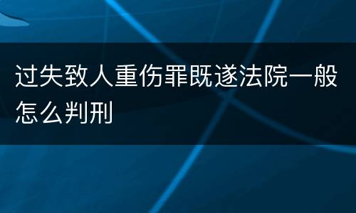 过失致人重伤罪既遂法院一般怎么判刑