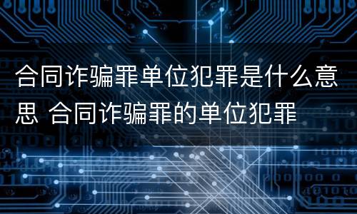 合同诈骗罪单位犯罪是什么意思 合同诈骗罪的单位犯罪