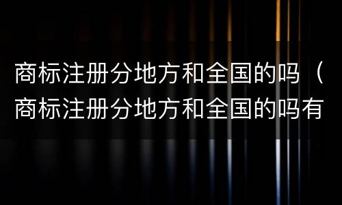 商标注册分地方和全国的吗（商标注册分地方和全国的吗有区别吗）