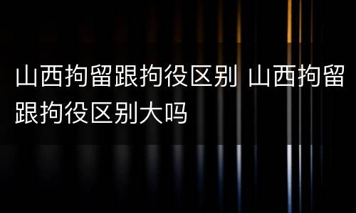 山西拘留跟拘役区别 山西拘留跟拘役区别大吗