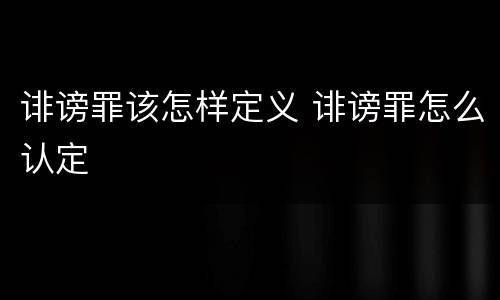 诽谤罪该怎样定义 诽谤罪怎么认定