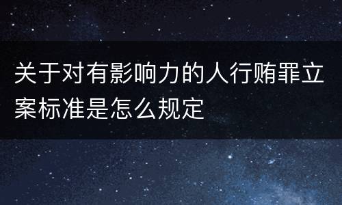 关于对有影响力的人行贿罪立案标准是怎么规定