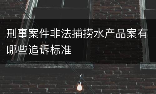 刑事案件非法捕捞水产品案有哪些追诉标准