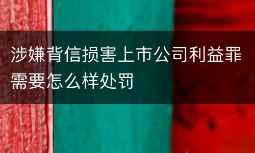 涉嫌背信损害上市公司利益罪需要怎么样处罚