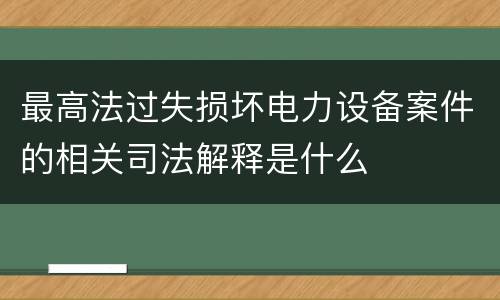 最高法过失损坏电力设备案件的相关司法解释是什么