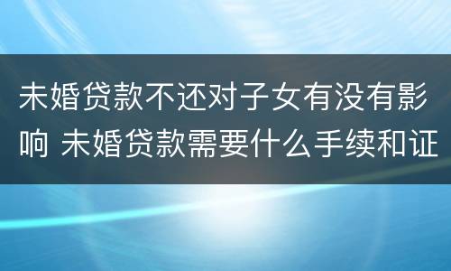 未婚贷款不还对子女有没有影响 未婚贷款需要什么手续和证件