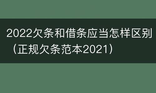 2022欠条和借条应当怎样区别（正规欠条范本2021）