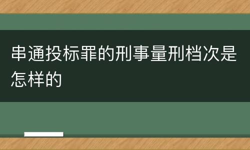 串通投标罪的刑事量刑档次是怎样的