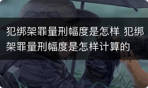 犯绑架罪量刑幅度是怎样 犯绑架罪量刑幅度是怎样计算的