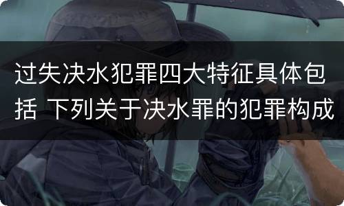 过失决水犯罪四大特征具体包括 下列关于决水罪的犯罪构成表述错误的有