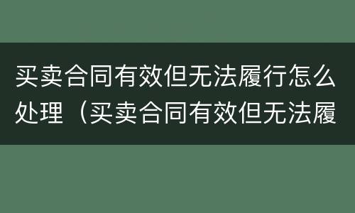 买卖合同有效但无法履行怎么处理（买卖合同有效但无法履行怎么处理呢）