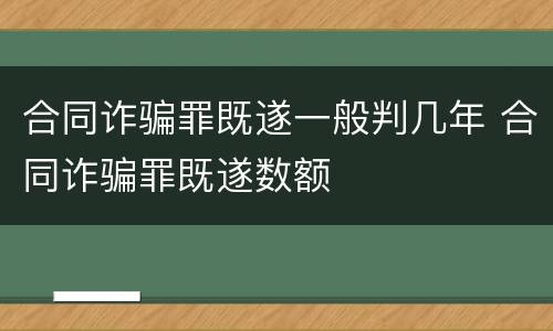 合同诈骗罪既遂一般判几年 合同诈骗罪既遂数额