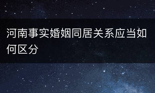 河南事实婚姻同居关系应当如何区分