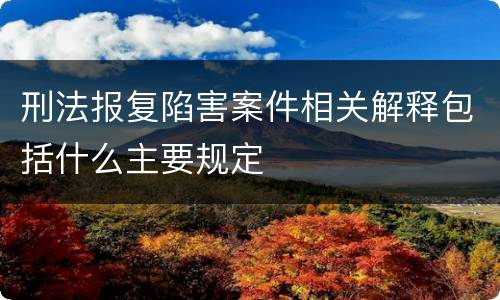 刑法报复陷害案件相关解释包括什么主要规定