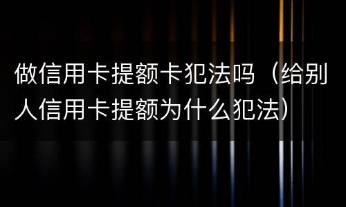 做信用卡提额卡犯法吗（给别人信用卡提额为什么犯法）