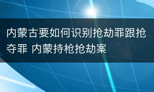 内蒙古要如何识别抢劫罪跟抢夺罪 内蒙持枪抢劫案