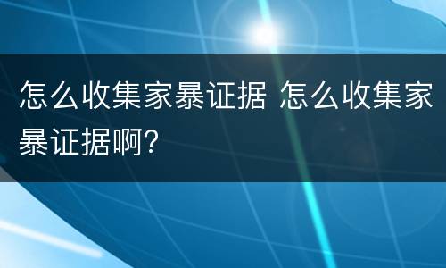 怎么收集家暴证据 怎么收集家暴证据啊?