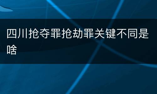 四川抢夺罪抢劫罪关键不同是啥