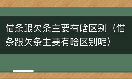 借条跟欠条主要有啥区别（借条跟欠条主要有啥区别呢）