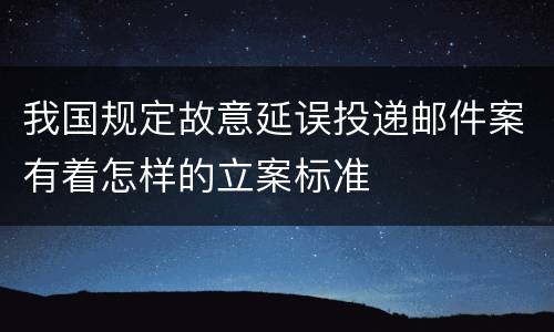 我国规定故意延误投递邮件案有着怎样的立案标准