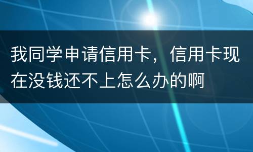 我同学申请信用卡，信用卡现在没钱还不上怎么办的啊