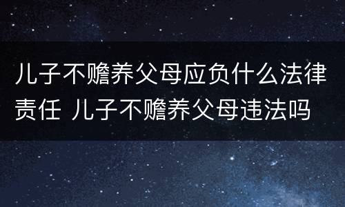 儿子不赡养父母应负什么法律责任 儿子不赡养父母违法吗