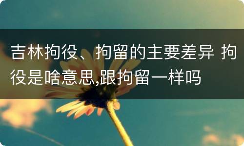 吉林拘役、拘留的主要差异 拘役是啥意思,跟拘留一样吗