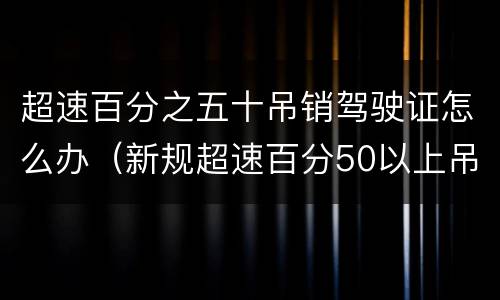 超速百分之五十吊销驾驶证怎么办（新规超速百分50以上吊销驾驶证几年可以考）