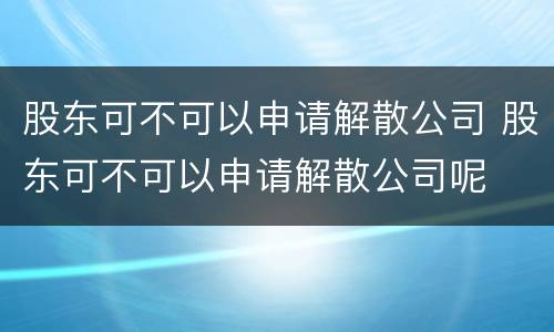 股东可不可以申请解散公司 股东可不可以申请解散公司呢