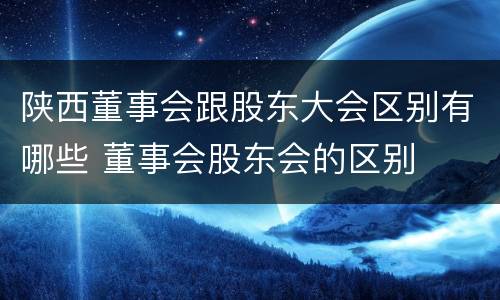 陕西董事会跟股东大会区别有哪些 董事会股东会的区别