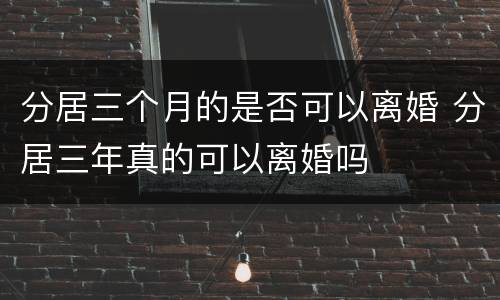 分居三个月的是否可以离婚 分居三年真的可以离婚吗