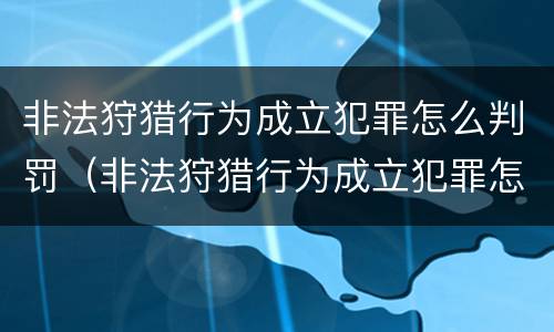 非法狩猎行为成立犯罪怎么判罚（非法狩猎行为成立犯罪怎么判罚的）