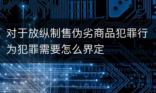 对于放纵制售伪劣商品犯罪行为犯罪需要怎么界定