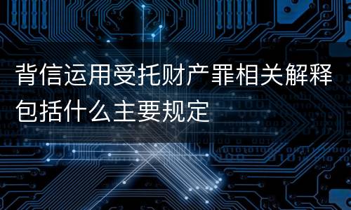 背信运用受托财产罪相关解释包括什么主要规定