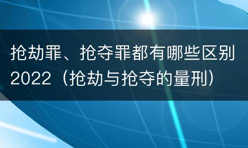 抢劫罪、抢夺罪都有哪些区别2022（抢劫与抢夺的量刑）