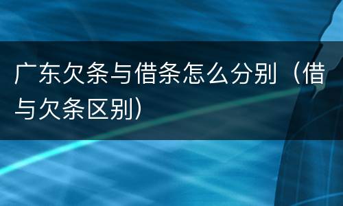 广东欠条与借条怎么分别（借与欠条区别）