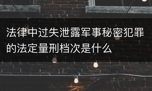 法律中过失泄露军事秘密犯罪的法定量刑档次是什么