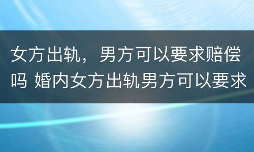 女方出轨，男方可以要求赔偿吗 婚内女方出轨男方可以要求赔偿吗