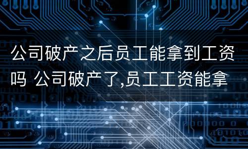 公司破产之后员工能拿到工资吗 公司破产了,员工工资能拿到吗