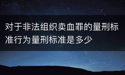 对于非法组织卖血罪的量刑标准行为量刑标准是多少