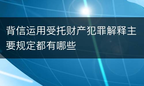 背信运用受托财产犯罪解释主要规定都有哪些