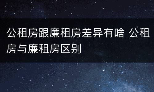 公租房跟廉租房差异有啥 公租房与廉租房区别