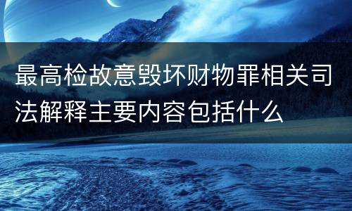 最高检故意毁坏财物罪相关司法解释主要内容包括什么