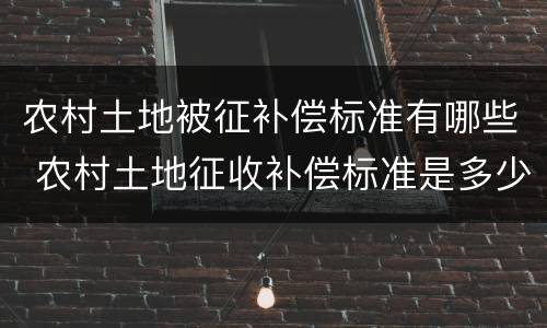 农村土地被征补偿标准有哪些 农村土地征收补偿标准是多少