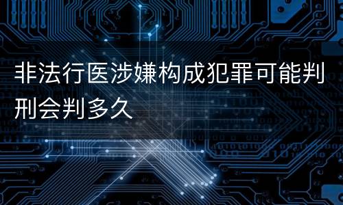 非法行医涉嫌构成犯罪可能判刑会判多久