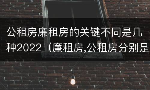 公租房廉租房的关键不同是几种2022（廉租房,公租房分别是什么意思?）