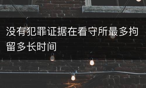 没有犯罪证据在看守所最多拘留多长时间