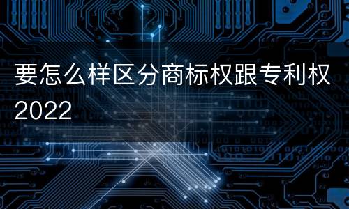 要怎么样区分商标权跟专利权2022