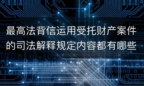 最高法背信运用受托财产案件的司法解释规定内容都有哪些